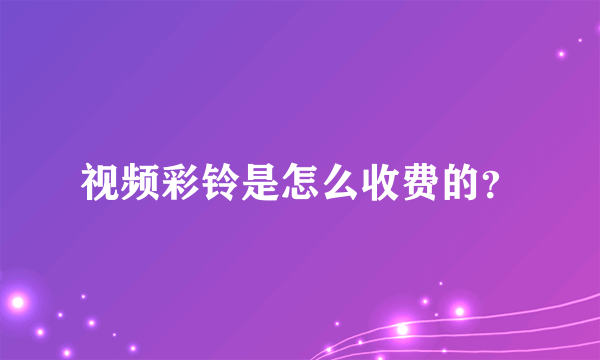 视频彩铃是怎么收费的？