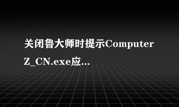 关闭鲁大师时提示ComputerZ_CN.exe应用程序错误