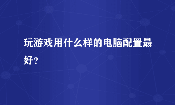 玩游戏用什么样的电脑配置最好？