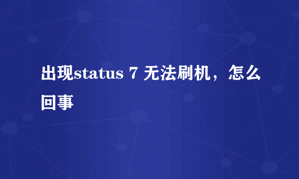 出现status 7 无法刷机，怎么回事