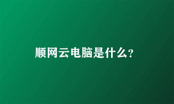 顺网云电脑是什么？