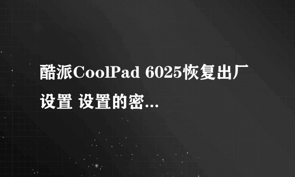 酷派CoolPad 6025恢复出厂设置 设置的密码忘记了？跪求高手