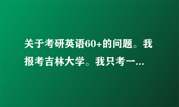 关于考研英语60+的问题。我报考吉林大学。我只考一门英语。但是要求60+。很有难度。求帮助。