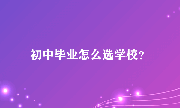 初中毕业怎么选学校？