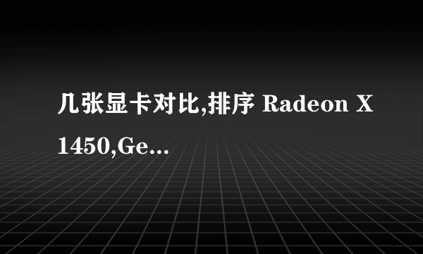 几张显卡对比,排序 Radeon X1450,GeForce 6600GS, Radeon X800 另求X1450可玩的近1 2年发布第一人称游戏!