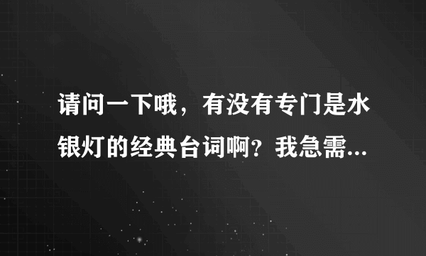 请问一下哦，有没有专门是水银灯的经典台词啊？我急需的！学校cv要用呢， 如果有的话。 麻烦你了！