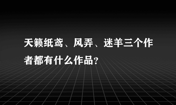 天籁纸鸢、风弄、迷羊三个作者都有什么作品？