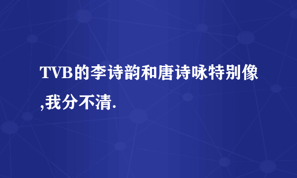 TVB的李诗韵和唐诗咏特别像,我分不清.