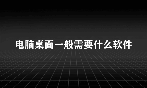 电脑桌面一般需要什么软件