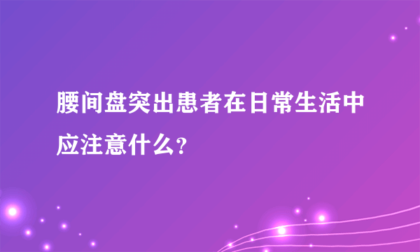 腰间盘突出患者在日常生活中应注意什么？