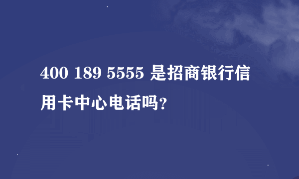 400 189 5555 是招商银行信用卡中心电话吗？