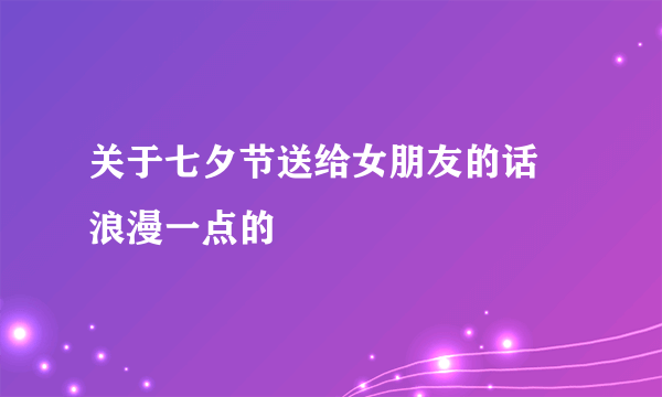 关于七夕节送给女朋友的话 浪漫一点的