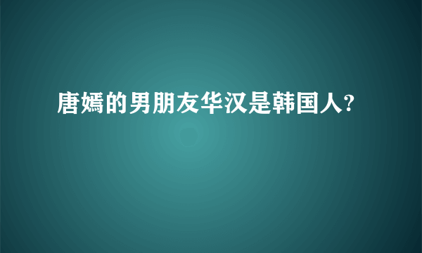 唐嫣的男朋友华汉是韩国人?