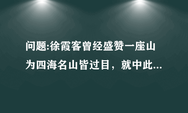 问题:徐霞客曾经盛赞一座山为四海名山皆过目，就中此景难图录。这座山指的是：