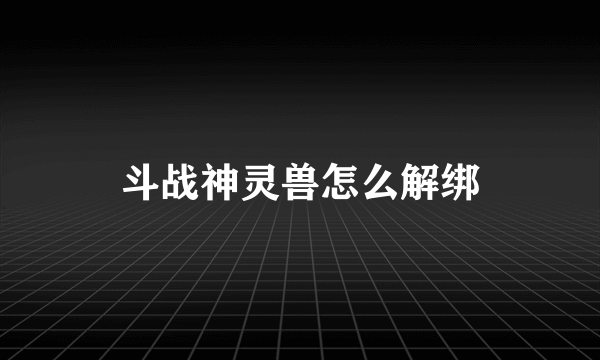 斗战神灵兽怎么解绑