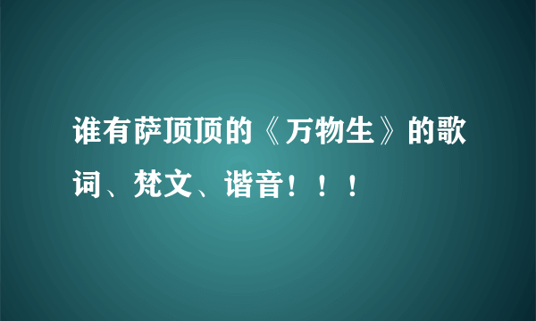 谁有萨顶顶的《万物生》的歌词、梵文、谐音！！！