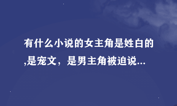 有什么小说的女主角是姓白的,是宠文，是男主角被迫说未婚妻，然后他