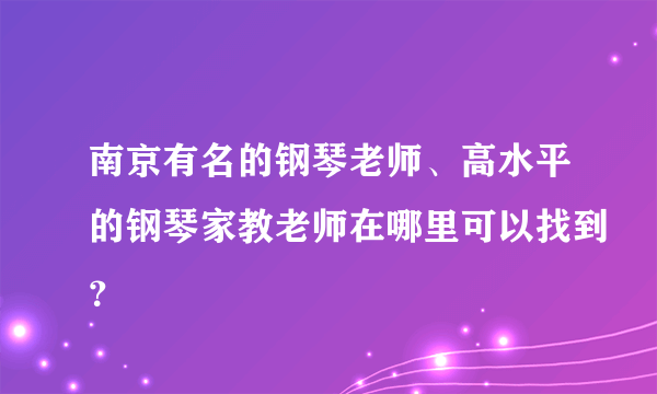 南京有名的钢琴老师、高水平的钢琴家教老师在哪里可以找到？