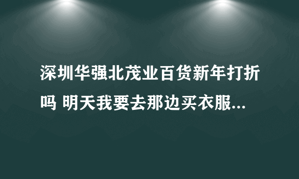 深圳华强北茂业百货新年打折吗 明天我要去那边买衣服~ 华强北那边有什么地方买牌子货阿 打折的~