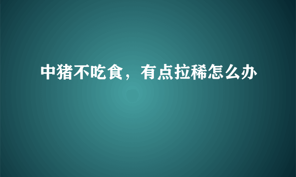 中猪不吃食，有点拉稀怎么办