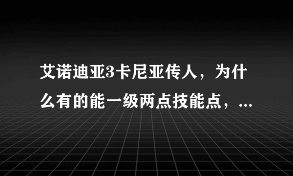 艾诺迪亚3卡尼亚传人，为什么有的能一级两点技能点，身为主角的我只有一点？