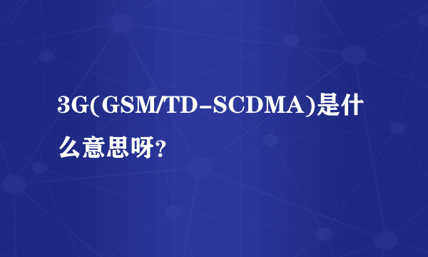 3G(GSM/TD-SCDMA)是什么意思呀？