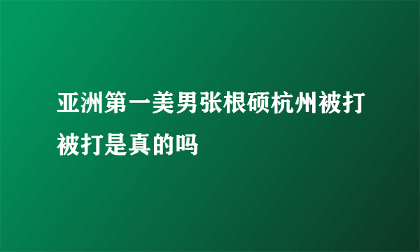 亚洲第一美男张根硕杭州被打被打是真的吗