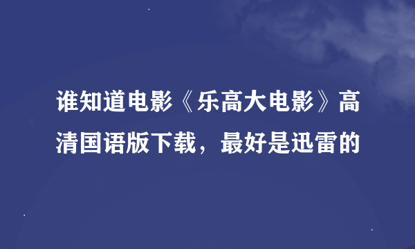 谁知道电影《乐高大电影》高清国语版下载，最好是迅雷的