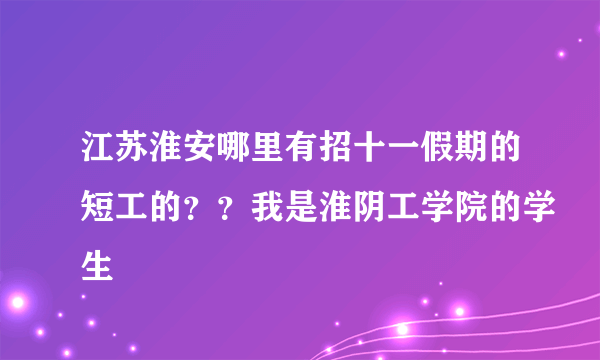 江苏淮安哪里有招十一假期的短工的？？我是淮阴工学院的学生