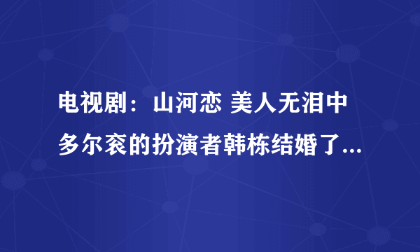 电视剧：山河恋 美人无泪中多尔衮的扮演者韩栋结婚了吗?求老婆照片