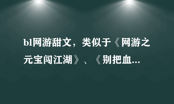 bl网游甜文，类似于《网游之元宝闯江湖》、《别把血牛不当受》。只要书名和作者。谢谢！