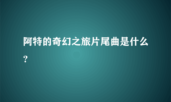 阿特的奇幻之旅片尾曲是什么？