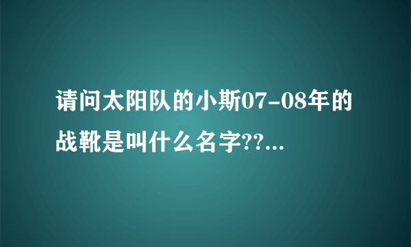 请问太阳队的小斯07-08年的战靴是叫什么名字???请说明具体的型号啊!!!是叫NIKE AIR MAX吗???