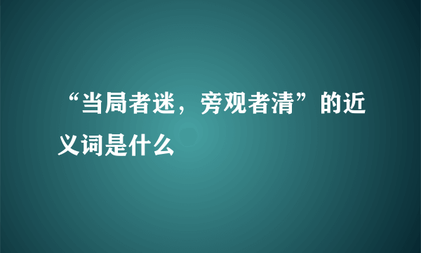 “当局者迷，旁观者清”的近义词是什么