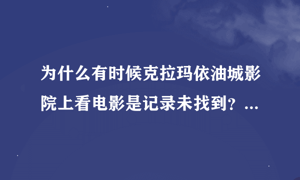 为什么有时候克拉玛依油城影院上看电影是记录未找到？是电脑的问题还是网站的问题？要怎么恢复?