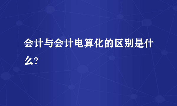 会计与会计电算化的区别是什么?