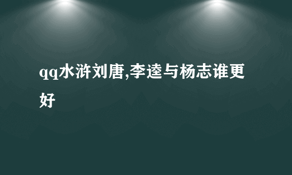 qq水浒刘唐,李逵与杨志谁更好