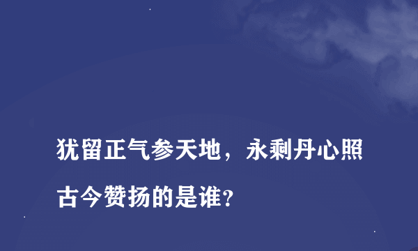 
犹留正气参天地，永剩丹心照古今赞扬的是谁？

