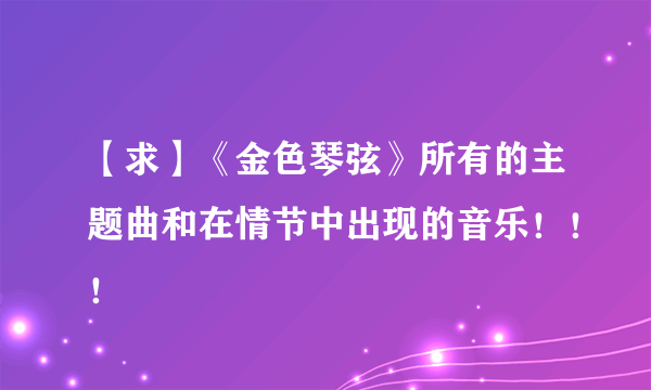 【求】《金色琴弦》所有的主题曲和在情节中出现的音乐！！！