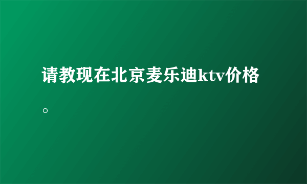 请教现在北京麦乐迪ktv价格。