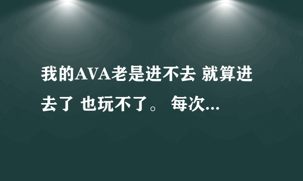 我的AVA老是进不去 就算进去了 也玩不了。 每次都是would 要不就是未响应