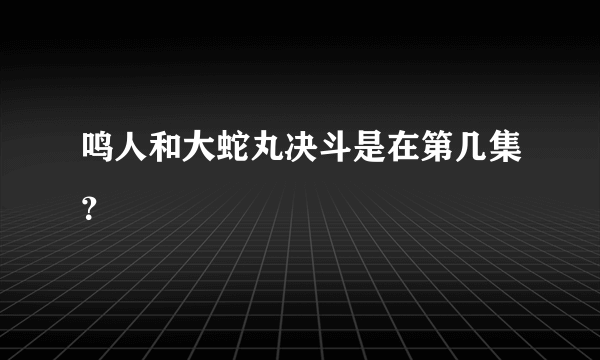 鸣人和大蛇丸决斗是在第几集？