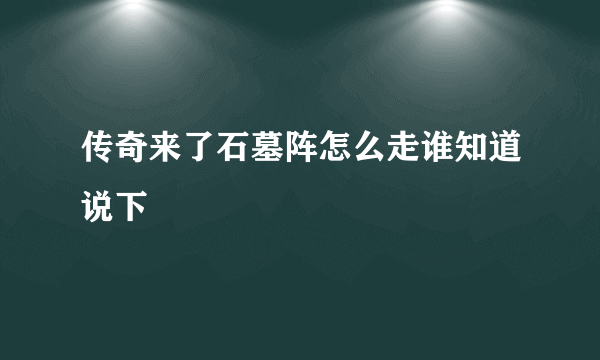 传奇来了石墓阵怎么走谁知道说下