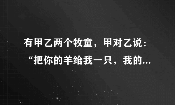 有甲乙两个牧童，甲对乙说：“把你的羊给我一只，我的羊数就是你的羊数的2倍。”乙回答说：“最好还是把你