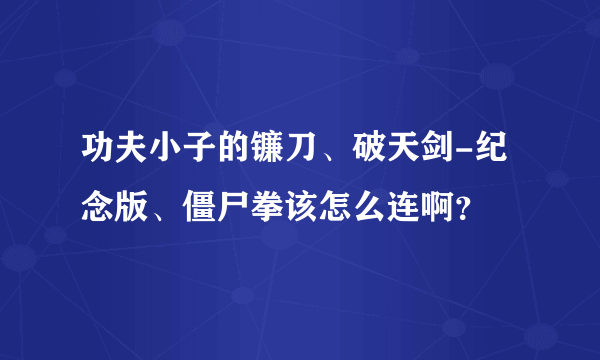 功夫小子的镰刀、破天剑-纪念版、僵尸拳该怎么连啊？