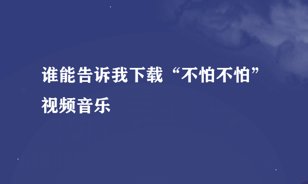 谁能告诉我下载“不怕不怕”视频音乐