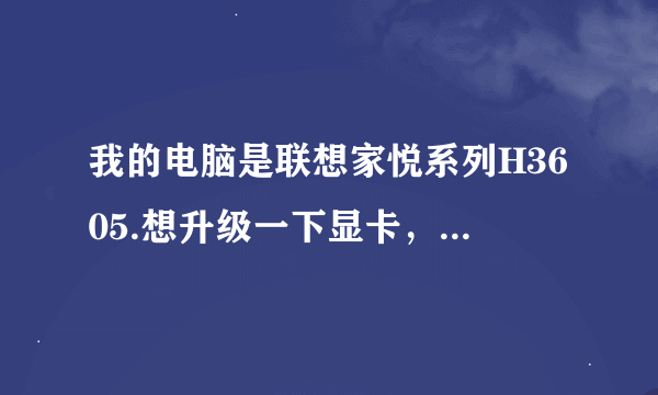 我的电脑是联想家悦系列H3605.想升级一下显卡，大家看什么显卡，符合呀。