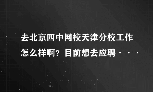 去北京四中网校天津分校工作怎么样啊？目前想去应聘···