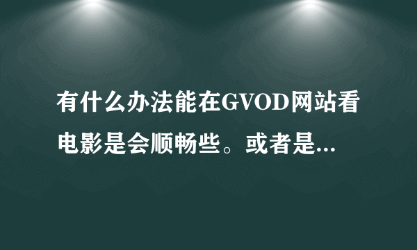 有什么办法能在GVOD网站看电影是会顺畅些。或者是加速之类的， 总之就是不用那么慢，以为