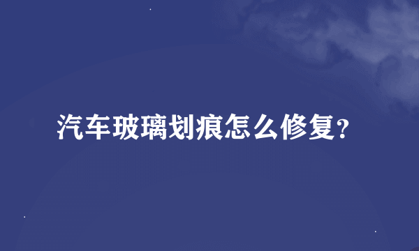 汽车玻璃划痕怎么修复？